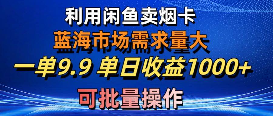 利用咸鱼卖烟卡，蓝海市场需求量大，一单9.9单日收益1000+，可批量操作-繁星副业
