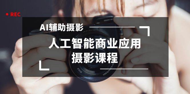 2024年AI辅助摄影人工智能商业应用摄影课程（37节课）-繁星副业
