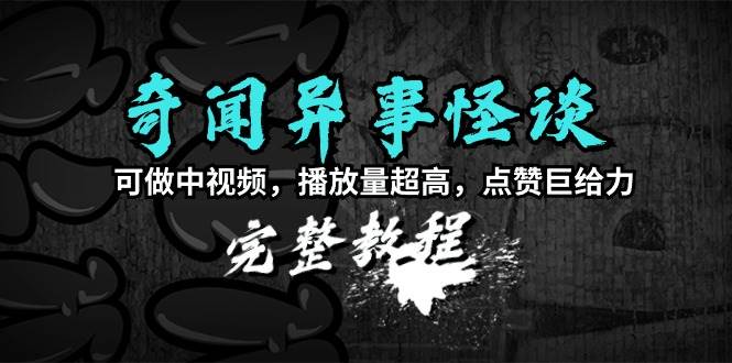 奇闻异事怪谈完整教程，可做中视频，播放量超高，点赞巨给力（教程+素材）-繁星副业