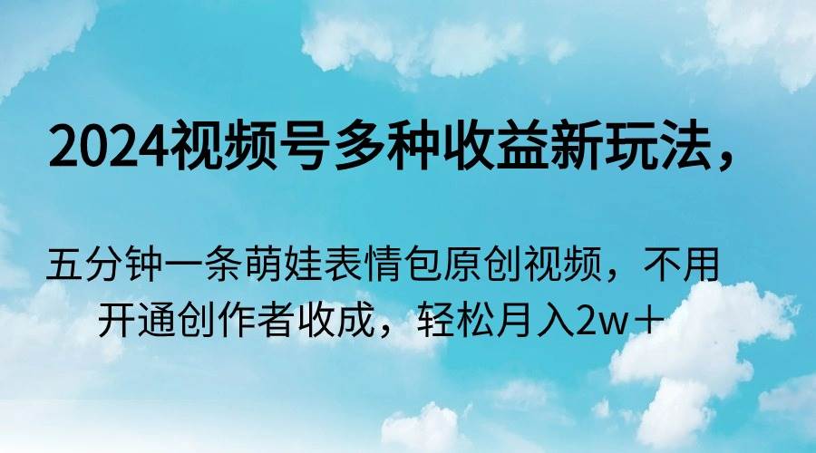 2024视频号多种收益新玩法，五分钟一条萌娃表情包原创视频，不用开通创…-繁星副业
