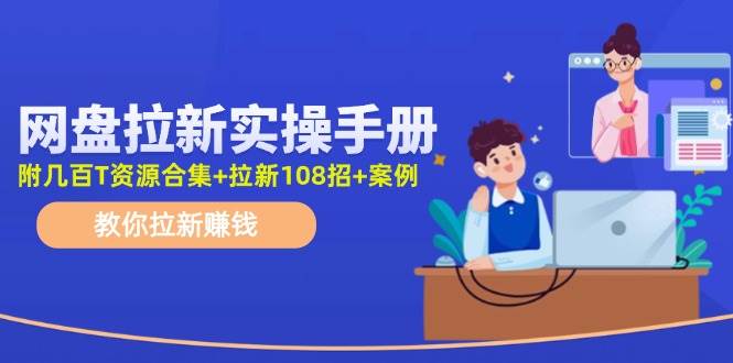 网盘拉新实操手册：教你拉新赚钱（附几百T资源合集+拉新108招+案例）-繁星副业