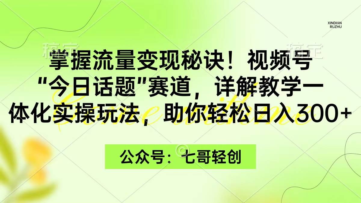 掌握流量变现秘诀！视频号“今日话题”赛道，一体化实操玩法，助你日入300+-繁星副业