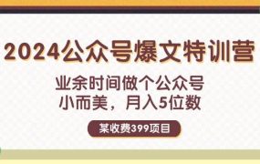 某收费399元-2024公众号爆文特训营：业余时间做个公众号 小而美 月入5位数-繁星副业