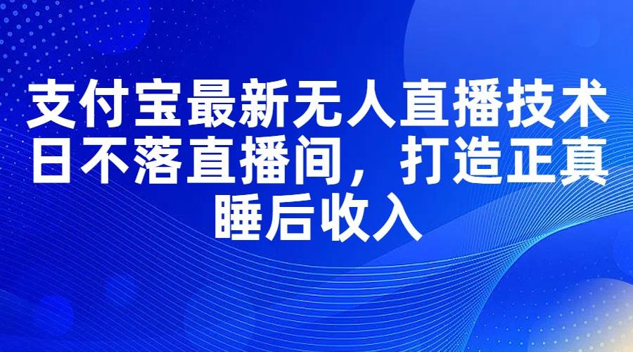 支付宝最新无人直播技术，日不落直播间，打造正真睡后收入-繁星副业