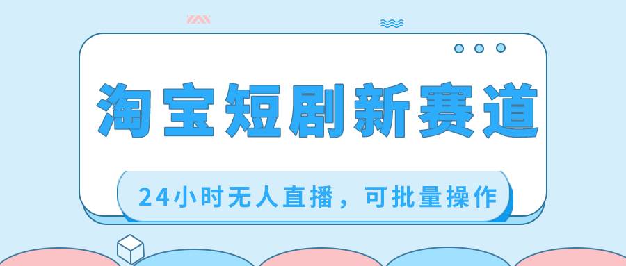 淘宝短剧新赛道，24小时无人直播，可批量操作-繁星副业