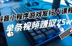 抖音小程序-游戏发行人课程：带你玩转游戏任务变现，单条视频赚取25w-繁星副业