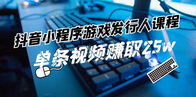 抖音小程序-游戏发行人课程：带你玩转游戏任务变现，单条视频赚取25w-繁星副业