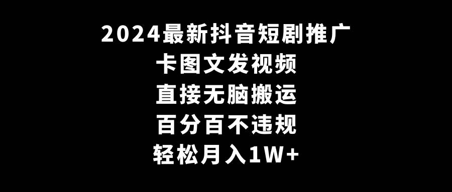2024最新抖音短剧推广，卡图文发视频 直接无脑搬 百分百不违规 轻松月入1W+-繁星副业