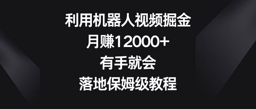 利用机器人视频掘金，月赚12000+，有手就会，落地保姆级教程-繁星副业