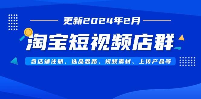 淘宝短视频店群（更新2024年2月）含店铺注册、选品思路、视频素材、上传…-繁星副业