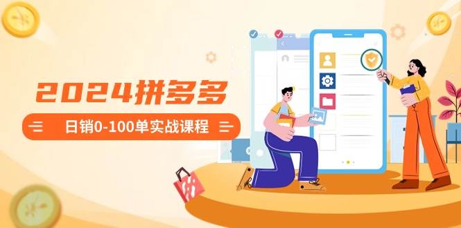 2024拼多多日销0-100单实战课程：新手注册开店到日销100单整套流程-繁星副业