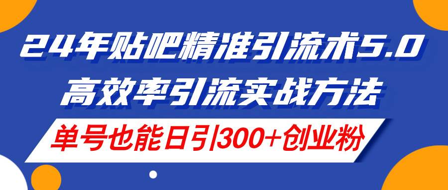 24年贴吧精准引流术5.0，高效率引流实战方法，单号也能日引300+创业粉-繁星副业