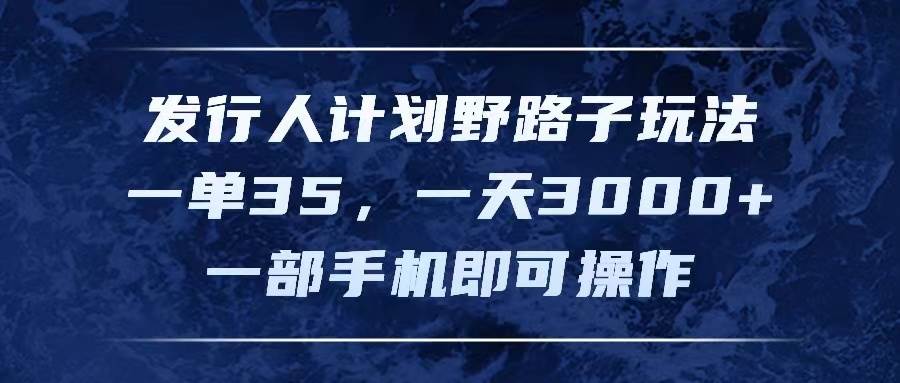 发行人计划野路子玩法，一单35，一天3000+，一部手机即可操作-繁星副业