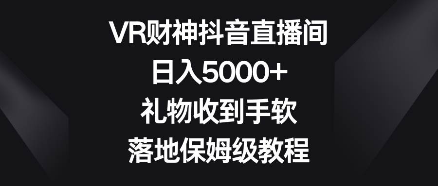 VR财神抖音直播间，日入5000+，礼物收到手软，落地保姆级教程-繁星副业