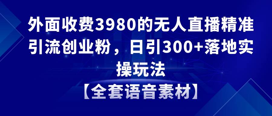 无人直播精准引流创业粉，日引300+落地实操玩法【全套语音素材】-繁星副业