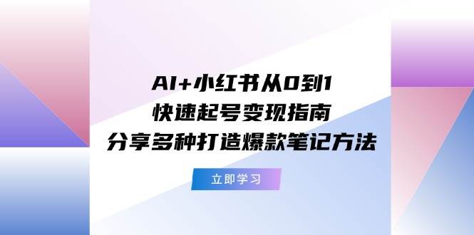 AI+小红书从0到1快速起号变现指南：分享多种打造爆款笔记方法-繁星副业