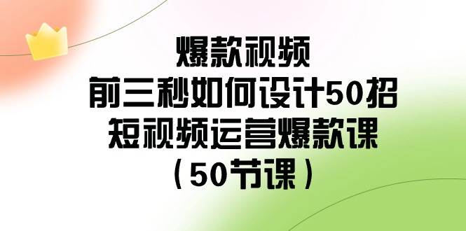 爆款视频-前三秒如何设计50招：短视频运营爆款课（50节课）-繁星副业