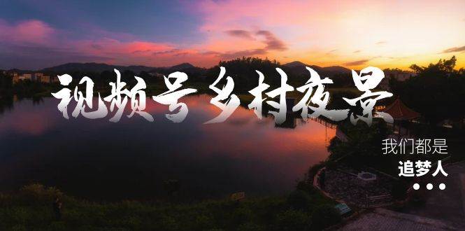 视频号乡村夜景治愈视频课程，一条龙实操玩法（教程+素材+软件）-繁星副业