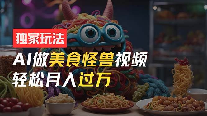 零门槛操作，AI美食怪兽短视频玩法，月入过万新手也能做！-繁星副业