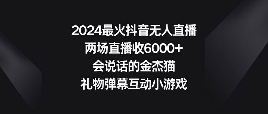 2024最火抖音无人直播，两场直播收6000+会说话的金杰猫 礼物弹幕互动小游戏-繁星副业