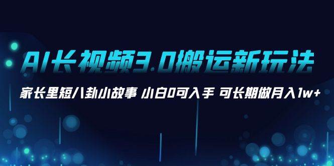 AI长视频3.0搬运新玩法 家长里短八卦小故事 小白0可入手 可长期做月入1w+-繁星副业