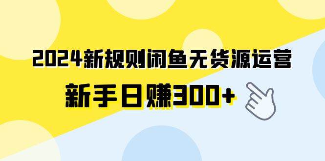 2024新规则闲鱼无货源运营新手日赚300+-繁星副业