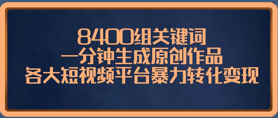 8400组关键词，一分钟生成原创作品，各大短视频平台暴力转化变现-繁星副业