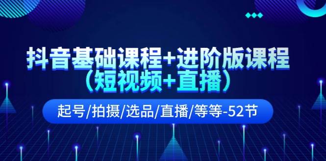 抖音基础课程+进阶版课程（短视频+直播）起号/拍摄/选品/直播/等等-52节-繁星副业