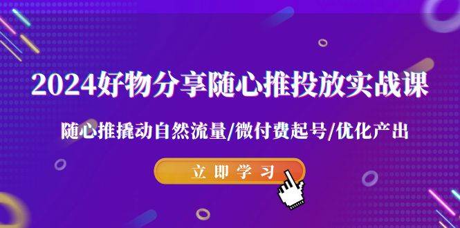 2024好物分享-随心推投放实战课 随心推撬动自然流量/微付费起号/优化产出-繁星副业
