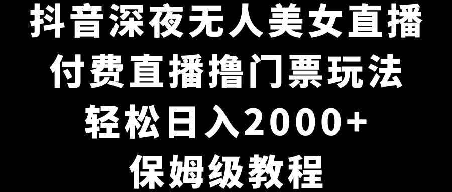 抖音深夜无人美女直播，付费直播撸门票玩法，轻松日入2000+，保姆级教程-繁星副业