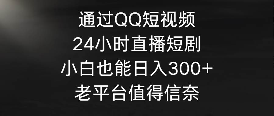 通过QQ短视频、24小时直播短剧，小白也能日入300+，老平台值得信奈-繁星副业