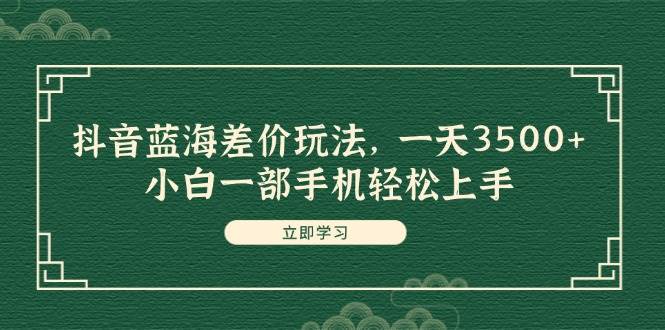 抖音蓝海差价玩法，一天3500+，小白一部手机轻松上手-繁星副业