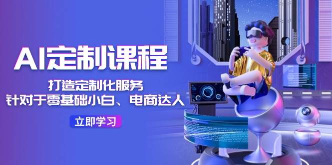 AI-定制课程，打造 定制化服务（针对于零基础小白、电商达人）36节课-繁星副业