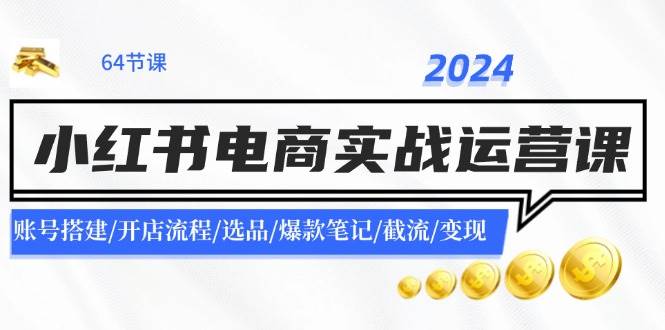 2024小红书电商实战运营课：账号搭建/开店流程/选品/爆款笔记/截流/变现-繁星副业