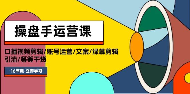 操盘手运营课程：口播视频剪辑/账号运营/文案/绿幕剪辑/引流/干货/16节-繁星副业