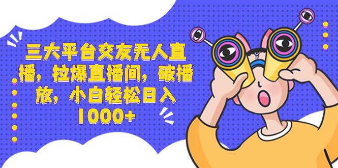 三大平台交友无人直播,拉爆直播间,破播放,小白轻松日入1000+-繁星副业
