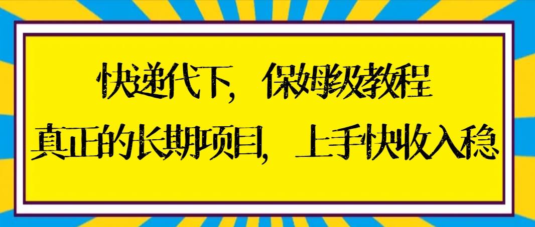 快递代下保姆级教程，真正的长期项目，上手快收入稳【实操+渠道】-繁星副业