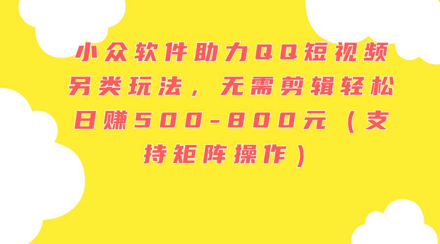 小众软件助力QQ短视频另类玩法，无需剪辑轻松日赚500-800元（支持矩阵…-繁星副业