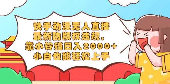 快手动漫无人直播，最新防版权违规，靠小铃铛日入2000+，小白也能轻松上…-繁星副业