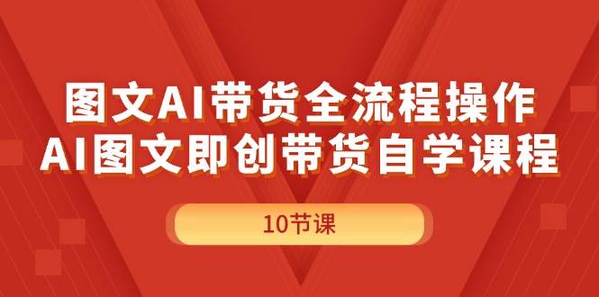 图文AI带货全流程操作，AI图文即创带货自学课程-繁星副业