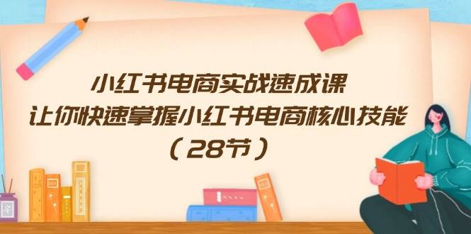 小红书电商实战速成课，让你快速掌握小红书电商核心技能（28节）-繁星副业