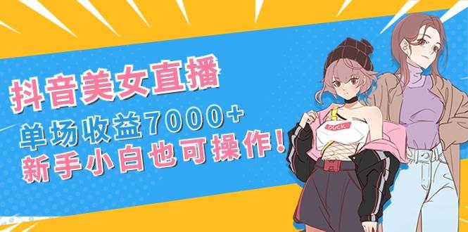 抖音美女直播，单场收益7000+,新手小白也可操作-繁星副业