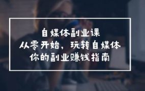 自媒体-副业课,从0开始,玩转自媒体——你的副业赚钱指南(58节课)-繁星副业