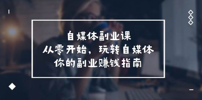 自媒体-副业课，从0开始，玩转自媒体——你的副业赚钱指南（58节课）-繁星副业
