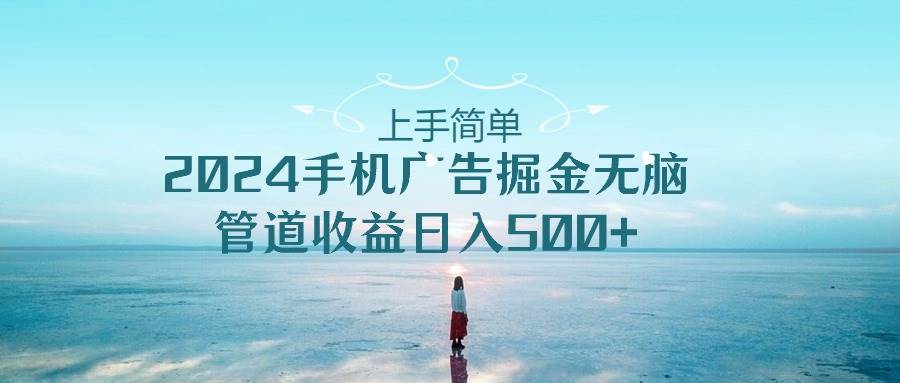 上手简单，2024手机广告掘金无脑，管道收益日入500+-繁星副业