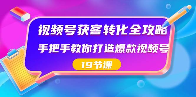 视频号-获客转化全攻略，手把手教你打造爆款视频号（19节课）-繁星副业