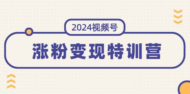 2024视频号-涨粉变现特训营：一站式打造稳定视频号涨粉变现模式（10节）-繁星副业