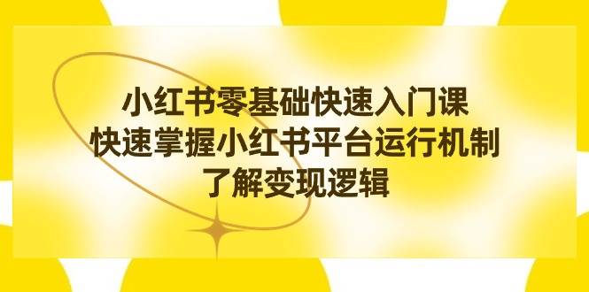 小红书0基础快速入门课，快速掌握小红书平台运行机制，了解变现逻辑-繁星副业