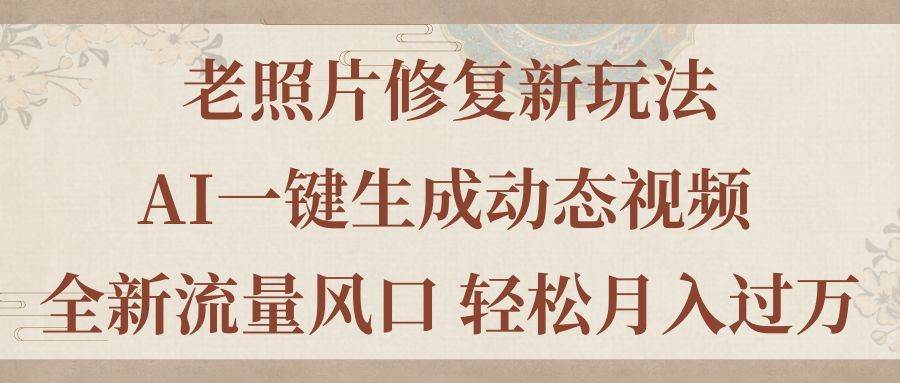 老照片修复新玩法，老照片AI一键生成动态视频 全新流量风口 轻松月入过万-繁星副业
