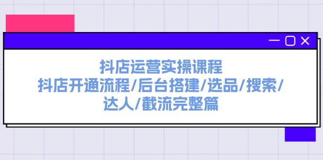 抖店运营实操课程：抖店开通流程/后台搭建/选品/搜索/达人/截流完整篇-繁星副业
